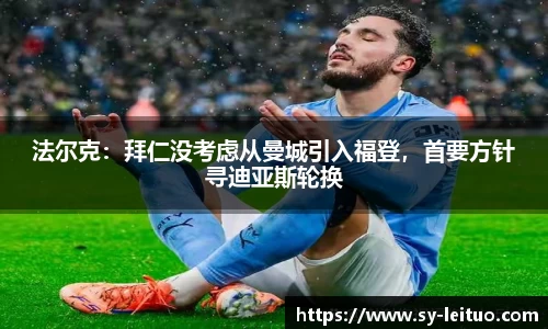 法尔克：拜仁没考虑从曼城引入福登，首要方针寻迪亚斯轮换