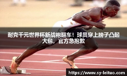 耐克千元世界杯新战袍翻车！球员穿上膀子凸起大包，官方急抱歉