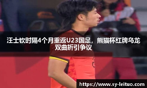 汪士钦时隔4个月重返U23国足，熊猫杯红牌乌龙双曲折引争议